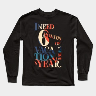 I need six months of vacation Long Sleeve T-Shirt